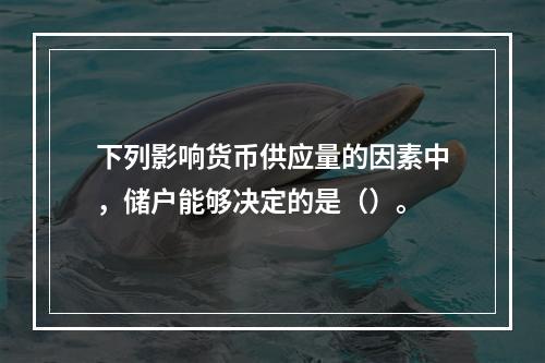 下列影响货币供应量的因素中，储户能够决定的是（）。