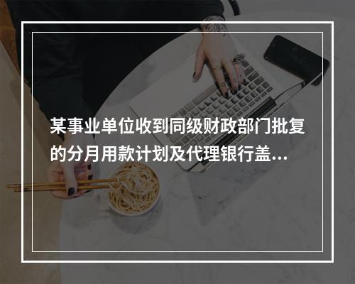 某事业单位收到同级财政部门批复的分月用款计划及代理银行盖章的