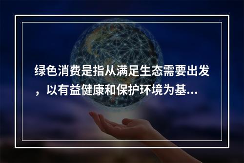 绿色消费是指从满足生态需要出发，以有益健康和保护环境为基本