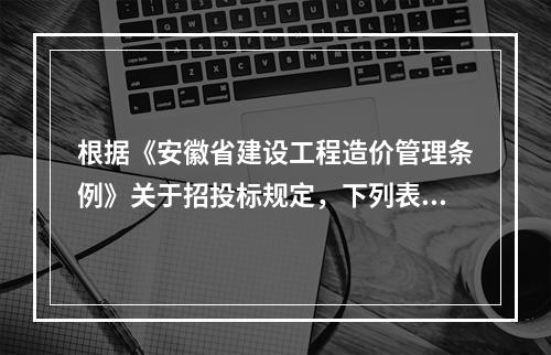 根据《安徽省建设工程造价管理条例》关于招投标规定，下列表述错