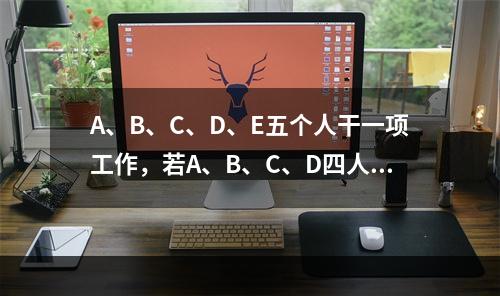 A、B、C、D、E五个人干一项工作，若A、B、C、D四人一起