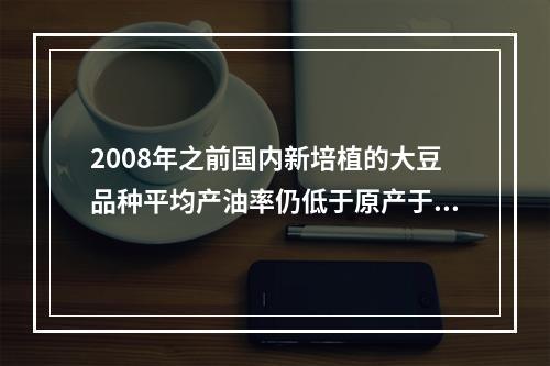 2008年之前国内新培植的大豆品种平均产油率仍低于原产于某