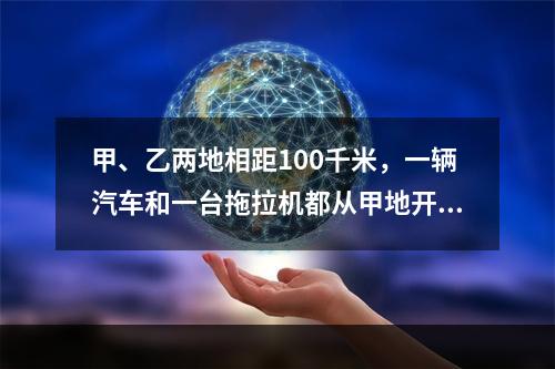 甲、乙两地相距100千米，一辆汽车和一台拖拉机都从甲地开往乙