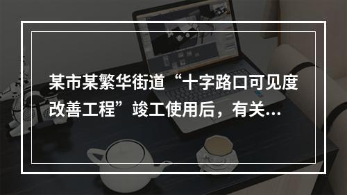 某市某繁华街道“十字路口可见度改善工程”竣工使用后，有关它