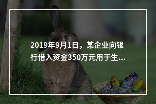 2019年9月1日，某企业向银行借入资金350万元用于生产经