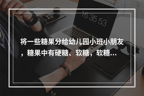 将一些糖果分给幼儿园小班小朋友，糖果中有硬糖、软糖，软糖的块