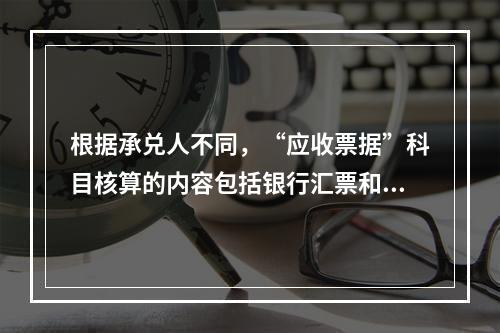 根据承兑人不同，“应收票据”科目核算的内容包括银行汇票和商业