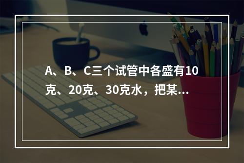 A、B、C三个试管中各盛有10克、20克、30克水，把某种浓