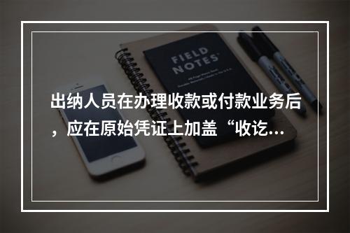 出纳人员在办理收款或付款业务后，应在原始凭证上加盖“收讫”或