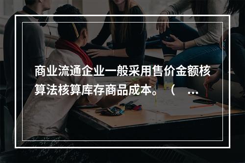 商业流通企业一般采用售价金额核算法核算库存商品成本。（　　）