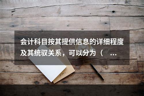 会计科目按其提供信息的详细程度及其统驭关系，可以分为（　　）