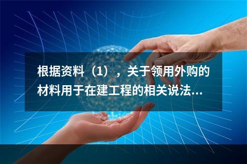 根据资料（1），关于领用外购的材料用于在建工程的相关说法中，