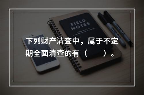 下列财产清查中，属于不定期全面清查的有（　　）。