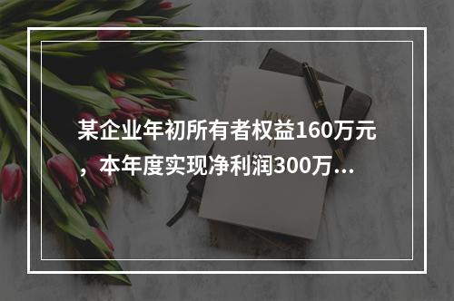 某企业年初所有者权益160万元，本年度实现净利润300万元，