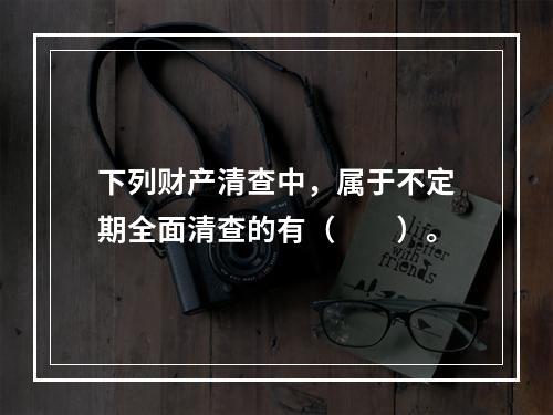 下列财产清查中，属于不定期全面清查的有（　　）。