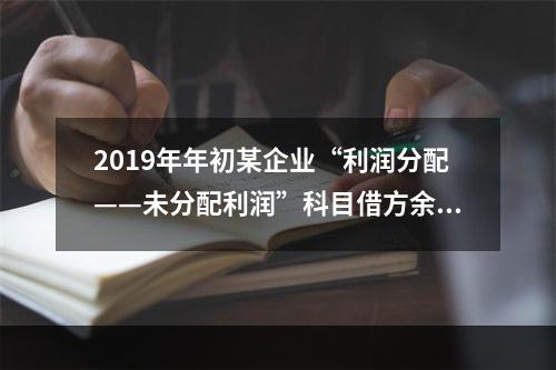 2019年年初某企业“利润分配——未分配利润”科目借方余额2