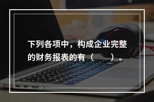 下列各项中，构成企业完整的财务报表的有（　　）。