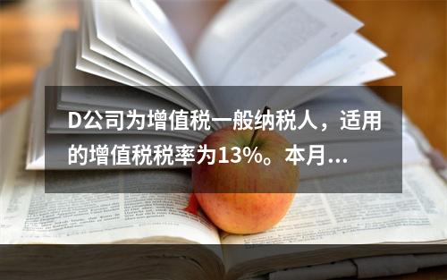 D公司为增值税一般纳税人，适用的增值税税率为13%。本月发生