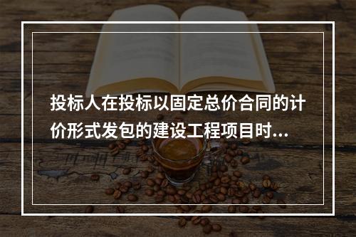 投标人在投标以固定总价合同的计价形式发包的建设工程项目时，需