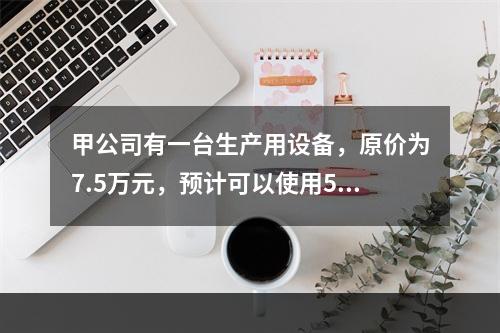 甲公司有一台生产用设备，原价为7.5万元，预计可以使用5年，