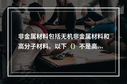 非金属材料包括无机非金属材料和高分子材料。以下（）不是高分子