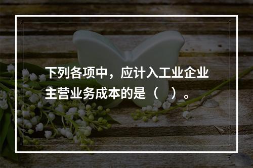 下列各项中，应计入工业企业主营业务成本的是（　）。