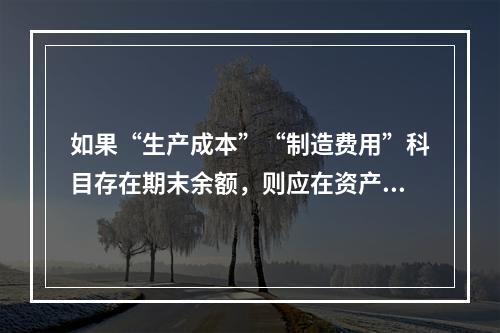 如果“生产成本”“制造费用”科目存在期末余额，则应在资产负债