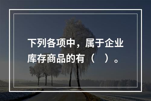 下列各项中，属于企业库存商品的有（　）。