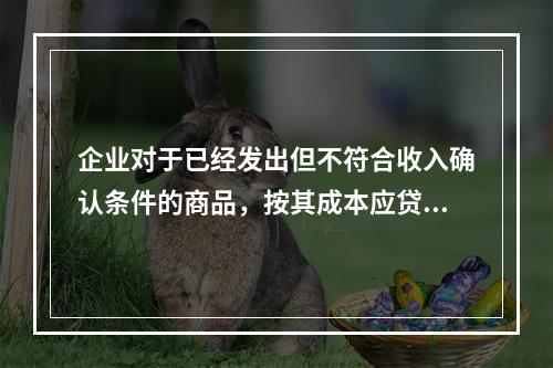 企业对于已经发出但不符合收入确认条件的商品，按其成本应贷记的