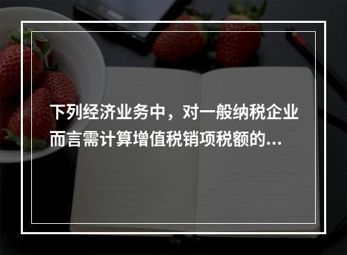 下列经济业务中，对一般纳税企业而言需计算增值税销项税额的有（