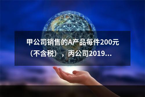 甲公司销售的A产品每件200元（不含税），丙公司2019年1