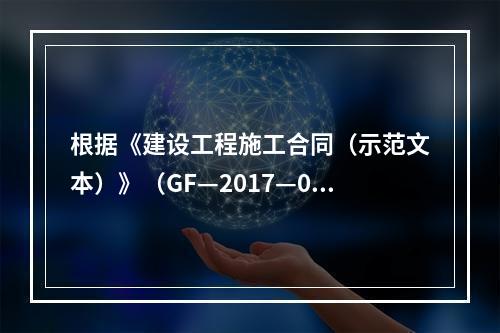 根据《建设工程施工合同（示范文本）》（GF—2017—020