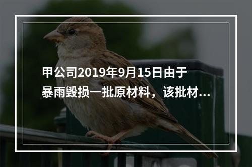 甲公司2019年9月15日由于暴雨毁损一批原材料，该批材料系