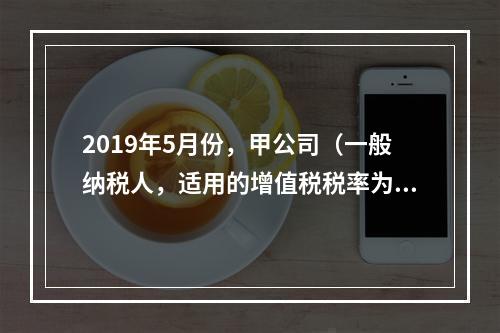 2019年5月份，甲公司（一般纳税人，适用的增值税税率为13