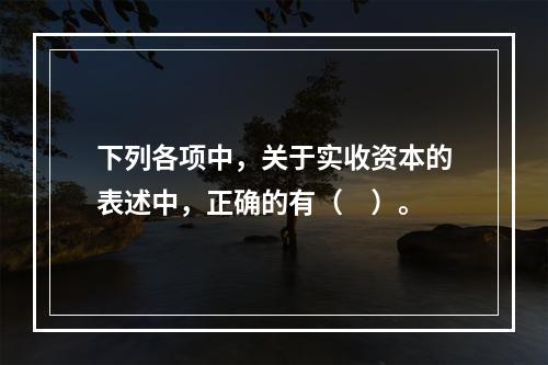 下列各项中，关于实收资本的表述中，正确的有（　）。