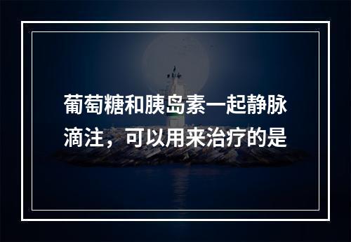 葡萄糖和胰岛素一起静脉滴注，可以用来治疗的是