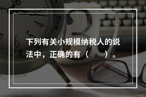 下列有关小规模纳税人的说法中，正确的有（　　）。