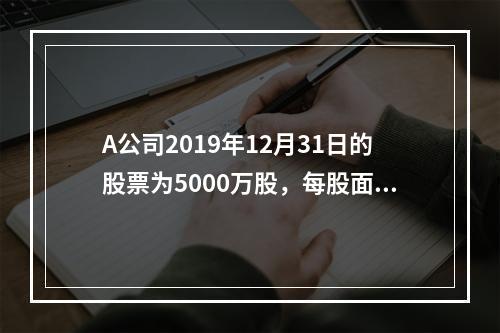 A公司2019年12月31日的股票为5000万股，每股面值为