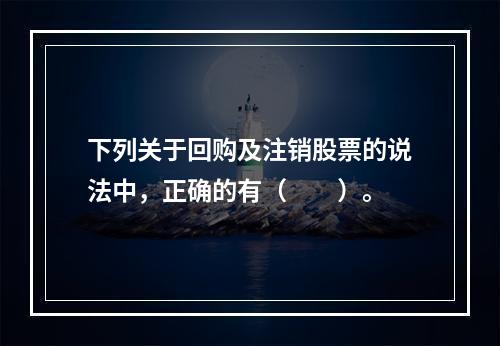 下列关于回购及注销股票的说法中，正确的有（　　）。