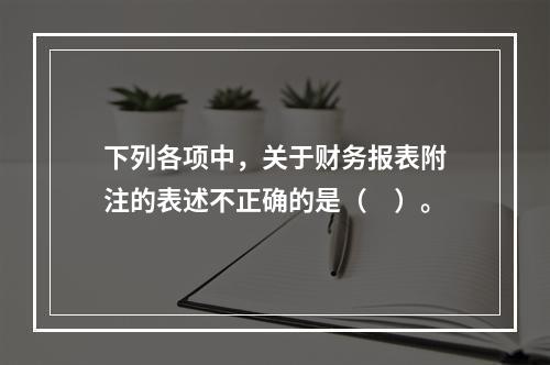 下列各项中，关于财务报表附注的表述不正确的是（　）。