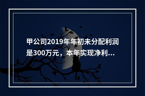 甲公司2019年年初未分配利润是300万元，本年实现净利润5