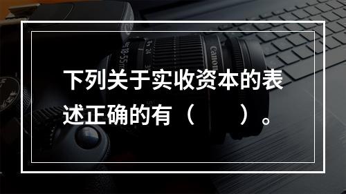 下列关于实收资本的表述正确的有（　　）。