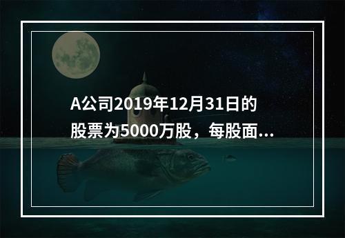 A公司2019年12月31日的股票为5000万股，每股面值为