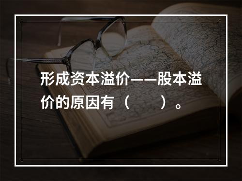 形成资本溢价——股本溢价的原因有（　　）。