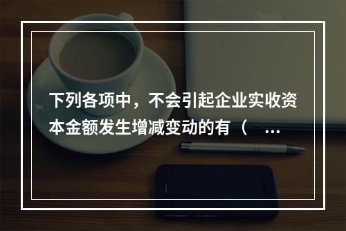 下列各项中，不会引起企业实收资本金额发生增减变动的有（　　）