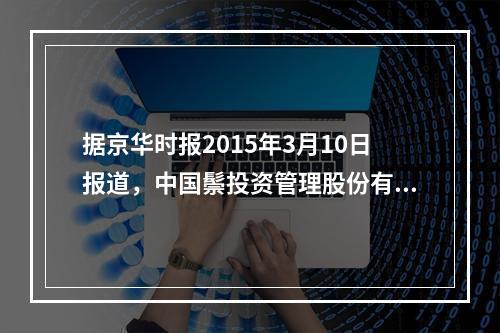 据京华时报2015年3月10日报道，中国鬃投资管理股份有限公