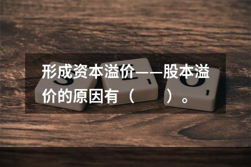 形成资本溢价——股本溢价的原因有（　　）。