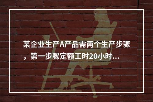 某企业生产A产品需两个生产步骤，第一步骤定额工时20小时，第