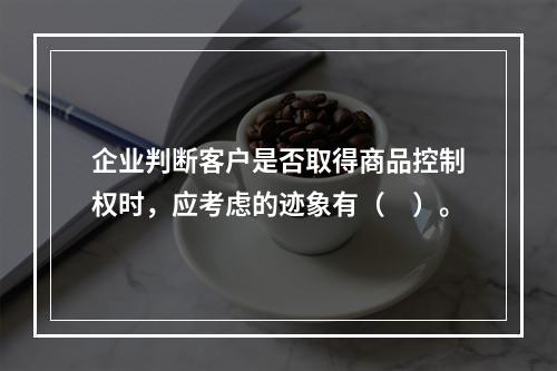 企业判断客户是否取得商品控制权时，应考虑的迹象有（　）。