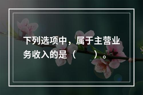 下列选项中，属于主营业务收入的是（　　）。